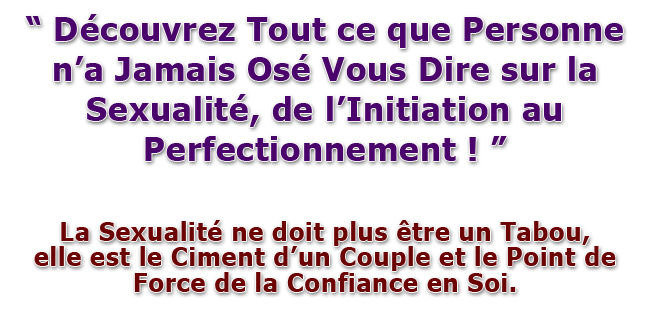D�couvrez tout ce que personne n'a jamais os� vous dire sur la sexualit�, de l'initiation au perfectionnement ! La Sexualit� ne doit plus �tre un Tabou, elle est le ciment d'un couple